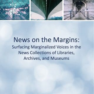 News on the Margins: Surfacing Marginalized Voices in the News Collections of Libraries, Archives, and Museums.