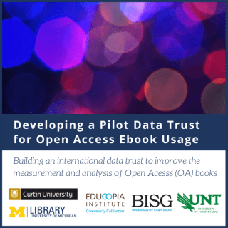 Developing a Pilot Data Trust for Open Access Ebook Usage. Building an international data trust to improve the measurement and analysis of Open Access (OA) books. Logos for University of Michigan Library, Educopia Institute, Book Industry Study Group, University of North Texas