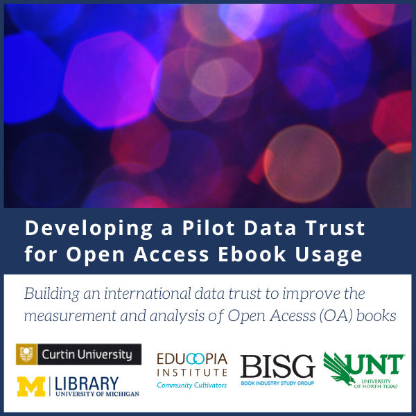 Developing a Pilot Data Trust for Open Access Ebook Usage. Building an international data trust to improve the measurement and analysis of Open Access (OA) books. Logos for University of Michigan Library, Educopia Institute, Book Industry Study Group, University of North Texas