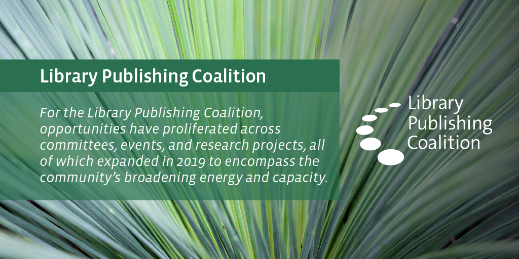 For the Library Publishing Coalition, opportunities have proliferated across committees, events, and research projects, all of which expanded in 2019 to encompass the community's broadening energy and capacity. 