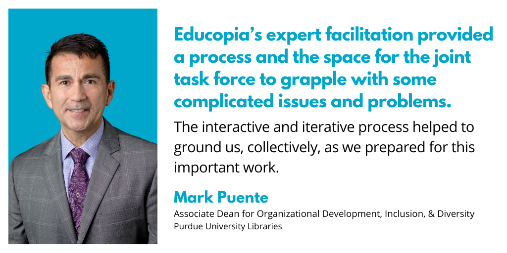 Photo of Mark Puente, Associate Dean for Organizational Development, Inclusion & Diversity Purdue University Libraries. Quote reads: Educopia’s expert facilitation provided a process and the space for the joint task force to grapple with some complicated issues and problems. The interactive and iterative process helped to ground us, collectively, as we prepared for this important work.